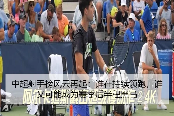 中超射手榜风云再起：谁在持续领跑，谁又可能成为赛季后半程黑马